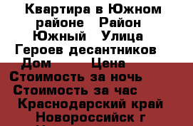 Квартира в Южном районе › Район ­ Южный › Улица ­ Героев десантников  › Дом ­ 33 › Цена ­ 900 › Стоимость за ночь ­ 900 › Стоимость за час ­ 400 - Краснодарский край, Новороссийск г. Недвижимость » Квартиры аренда посуточно   . Краснодарский край,Новороссийск г.